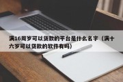 满16周岁可以贷款的平台是什么名字（满十六岁可以贷款的软件有吗）